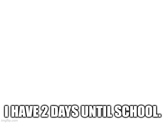 Blank White Template | I HAVE 2 DAYS UNTIL SCHOOL. | image tagged in blank white template | made w/ Imgflip meme maker