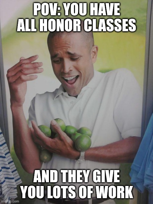 Why Can't I Hold All These Limes | POV: YOU HAVE ALL HONOR CLASSES; AND THEY GIVE YOU LOTS OF WORK | image tagged in memes,why can't i hold all these limes | made w/ Imgflip meme maker