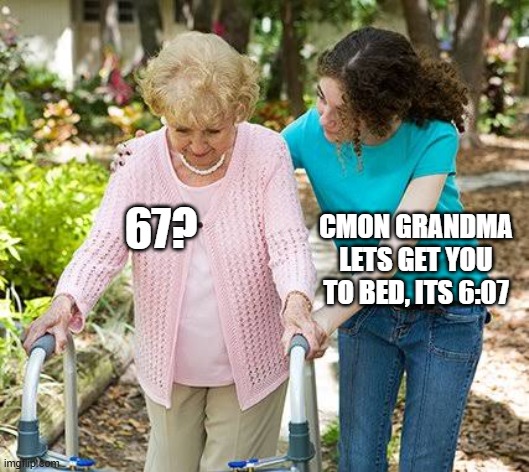 67 | 67? CMON GRANDMA LETS GET YOU TO BED, ITS 6:07 | image tagged in sure grandma let's get you to bed | made w/ Imgflip meme maker