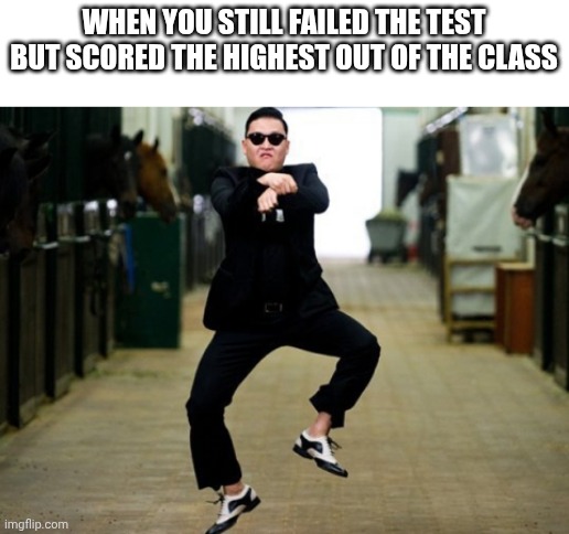 Please put this on memeade | WHEN YOU STILL FAILED THE TEST BUT SCORED THE HIGHEST OUT OF THE CLASS | image tagged in memes,psy horse dance | made w/ Imgflip meme maker