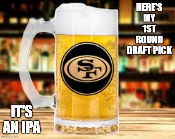 This is my first round pick. NFL football Forty Niners.   - draft beer - | HERE'S MY 1ST ROUND DRAFT PICK; IT'S AN IPA | image tagged in sports,funny,beer,nfl,football,san francisco 49ers | made w/ Imgflip meme maker
