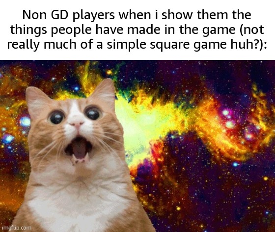 Mind Blown cat | Non GD players when i show them the things people have made in the game (not really much of a simple square game huh?): | image tagged in mind blown cat | made w/ Imgflip meme maker