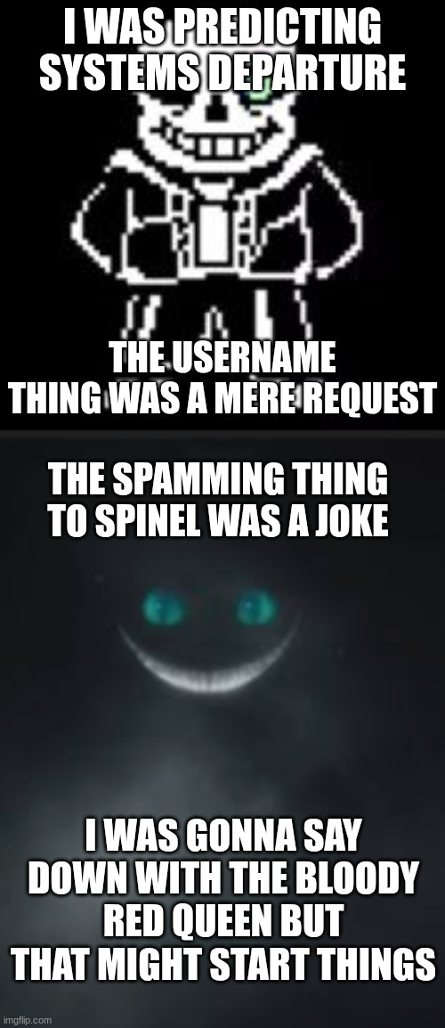 I hate some of you | I WAS PREDICTING SYSTEMS DEPARTURE; THE USERNAME THING WAS A MERE REQUEST; THE SPAMMING THING TO SPINEL WAS A JOKE; I WAS GONNA SAY DOWN WITH THE BLOODY RED QUEEN BUT THAT MIGHT START THINGS | image tagged in sans bad time | made w/ Imgflip meme maker