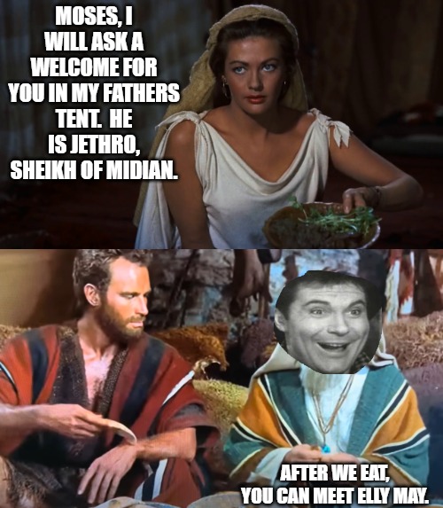 Beverly Hillbillies | MOSES, I WILL ASK A WELCOME FOR YOU IN MY FATHERS TENT.  HE IS JETHRO, SHEIKH OF MIDIAN. AFTER WE EAT,

YOU CAN MEET ELLY MAY. | image tagged in beverly hillbillies | made w/ Imgflip meme maker