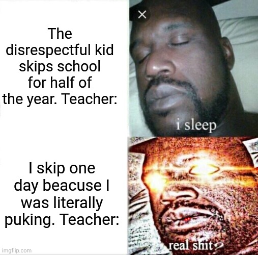True story | The disrespectful kid skips school for half of the year. Teacher:; I skip one day beacuse I was literally puking. Teacher: | image tagged in memes,sleeping shaq | made w/ Imgflip meme maker
