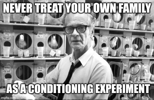 Bf skinner | NEVER TREAT YOUR OWN FAMILY; AS A CONDITIONING EXPERIMENT | image tagged in bf skinner | made w/ Imgflip meme maker