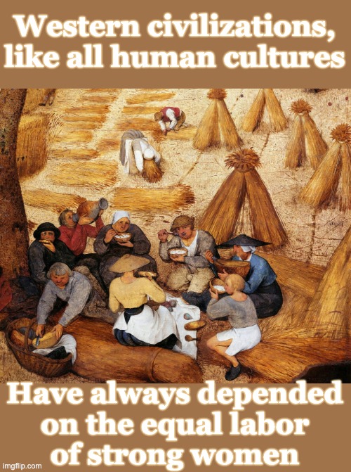Western civilizations, like all human cultures Have always depended
on the equal labor
of strong women | made w/ Imgflip meme maker