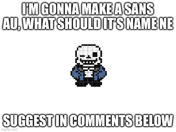 I’M GONNA MAKE A SANS AU, WHAT SHOULD IT’S NAME NE; SUGGEST IN COMMENTS BELOW | made w/ Imgflip meme maker
