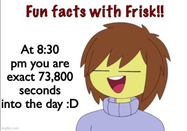 Real | At 8:30 pm you are exact 73,800 seconds into the day :D | image tagged in fun facts with frisk | made w/ Imgflip meme maker