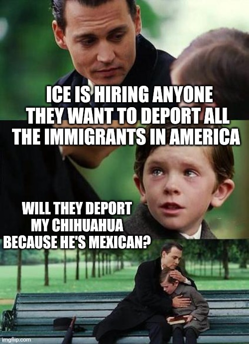 crying-boy-on-a-bench | ICE IS HIRING ANYONE
THEY WANT TO DEPORT ALL THE IMMIGRANTS IN AMERICA WILL THEY DEPORT MY CHIHUAHUA BECAUSE HE'S MEXICAN? | image tagged in crying-boy-on-a-bench | made w/ Imgflip meme maker