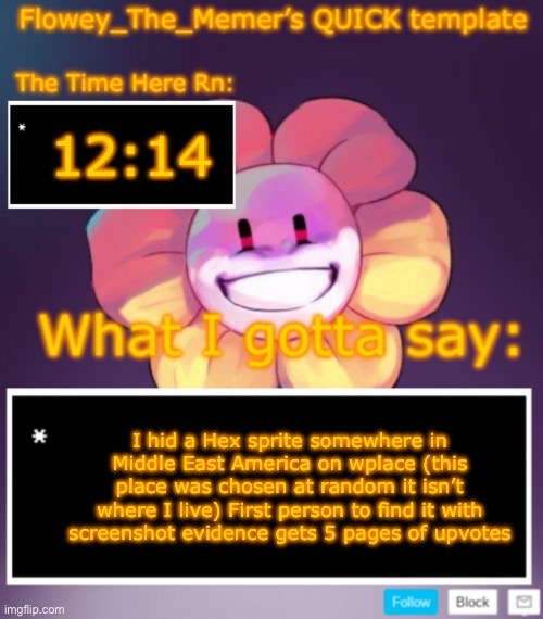 You have 24 hours. | 12:14; I hid a Hex sprite somewhere in Middle East America on wplace (this place was chosen at random it isn’t where I live) First person to find it with screenshot evidence gets 5 pages of upvotes | image tagged in flowey_the_memer s quick announcement template | made w/ Imgflip meme maker