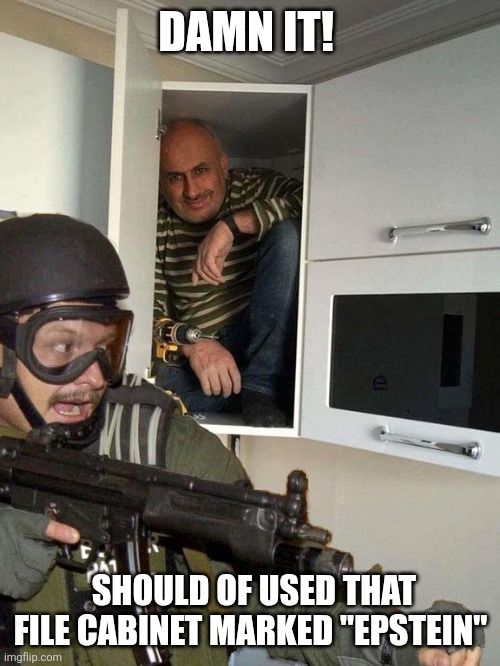 Man hiding in cubboard from SWAT template | DAMN IT! SHOULD OF USED THAT FILE CABINET MARKED "EPSTEIN" | image tagged in man hiding in cubboard from swat template | made w/ Imgflip meme maker