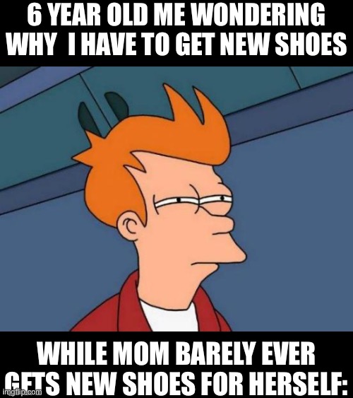 . | 6 YEAR OLD ME WONDERING WHY  I HAVE TO GET NEW SHOES; WHILE MOM BARELY EVER GETS NEW SHOES FOR HERSELF: | image tagged in memes,futurama fry,funny,funny memes,relatable,relatable memes | made w/ Imgflip meme maker