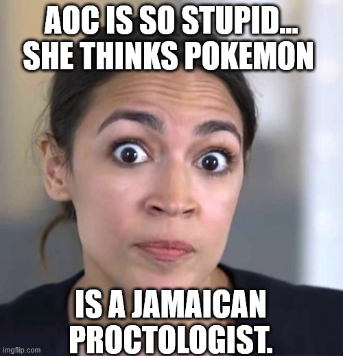 AOC IS SO STUPID... | AOC IS SO STUPID... SHE THINKS POKEMON; IS A JAMAICAN PROCTOLOGIST. | image tagged in aoc,jamaican,democrat,memes,stupid,pokemon | made w/ Imgflip meme maker