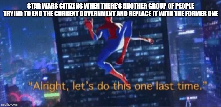 It's not like it happened four times already | STAR WARS CITIZENS WHEN THERE'S ANOTHER GROUP OF PEOPLE TRYING TO END THE CURRENT GOVERNMENT AND REPLACE IT WITH THE FORMER ONE | image tagged in alright let's do this one more time,star wars | made w/ Imgflip meme maker