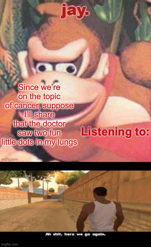 Not confirmed cancer yet, but it would be somewhat humorous | Since we’re on the topic of cancer, suppose I’ll share that the doctor saw two fun little dots in my lungs | image tagged in jay updated temp,aw shit here we go again | made w/ Imgflip meme maker