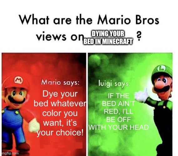Professionals have standards y’know. | DYING YOUR BED IN MINECRAFT; IF THE BED AIN’T RED, I’LL BE OFF WITH YOUR HEAD; Dye your bed whatever color you want, it’s your choice! | image tagged in mario bros views,memes,funny,nintendo,oh wow are you actually reading these tags,stop reading the tags | made w/ Imgflip meme maker