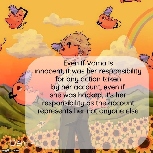 Not to be rude but Andrew ain't unbanning her | Even if Vama is innocent, it was her responsibility for any action taken by her account, even if she was hacked, it's her responsibility as the account represents her not anyone else | image tagged in denji announcement template | made w/ Imgflip meme maker