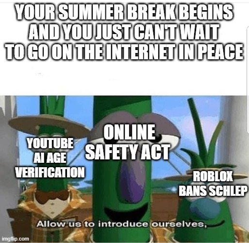 WHY DOES THE SUMMER OF 2025 HAVE TO BE THE DOWNFALL OF THE INTERNET?!?! | YOUR SUMMER BREAK BEGINS AND YOU JUST CAN'T WAIT TO GO ON THE INTERNET IN PEACE; ONLINE SAFETY ACT; YOUTUBE AI AGE VERIFICATION; ROBLOX BANS SCHLEP | image tagged in allow us to introduce ourselves,funny,memes,youtube,roblox,uk | made w/ Imgflip meme maker