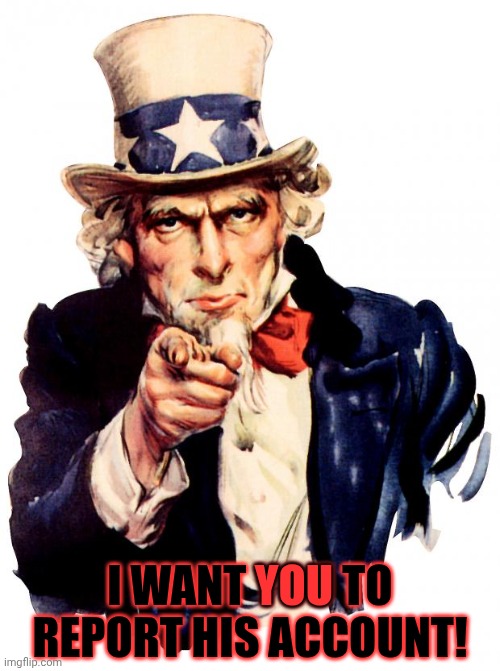 As I already have. | YOU; I WANT YOU TO REPORT HIS ACCOUNT! | image tagged in memes,uncle sam,jeffrey,stone,imgflip trolls,deleted accounts | made w/ Imgflip meme maker