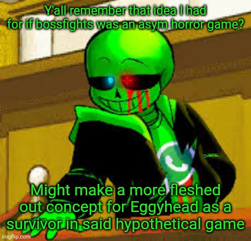 Thought up some cool ideas for him in that specific area | Y'all remember that idea I had for if bossfights was an asym horror game? Might make a more fleshed out concept for Eggyhead as a survivor in said hypothetical game | image tagged in green snas | made w/ Imgflip meme maker