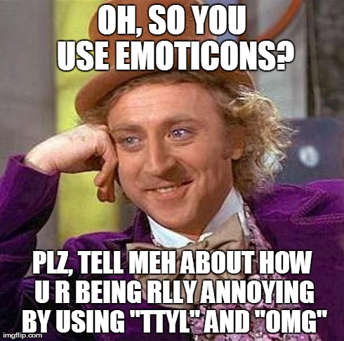 Creepy Condescending Wonka | OH, SO YOU USE EMOTICONS? PLZ, TELL MEH ABOUT HOW U R BEING RLLY ANNOYING BY USING "TTYL" AND "OMG" | image tagged in memes,creepy condescending wonka | made w/ Imgflip meme maker