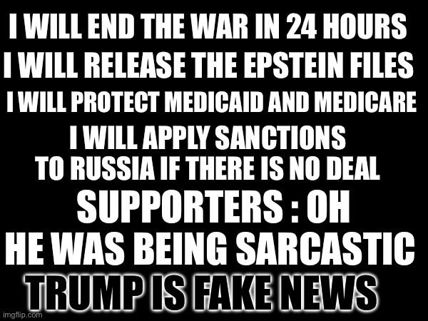 Fake news | I WILL END THE WAR IN 24 HOURS; I WILL RELEASE THE EPSTEIN FILES; I WILL PROTECT MEDICAID AND MEDICARE; I WILL APPLY SANCTIONS TO RUSSIA IF THERE IS NO DEAL; SUPPORTERS : OH HE WAS BEING SARCASTIC; TRUMP IS FAKE NEWS | made w/ Imgflip meme maker