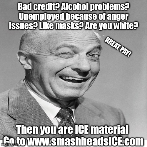 Bad credit? Alcohol problems?
Unemployed because of anger issues? Like masks? Are you white? Then you are ICE material 
Go to www.smashheads | made w/ Imgflip meme maker