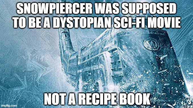 Snowpiercer | SNOWPIERCER WAS SUPPOSED TO BE A DYSTOPIAN SCI-FI MOVIE NOT A RECIPE BOOK | image tagged in snowpiercer | made w/ Imgflip meme maker