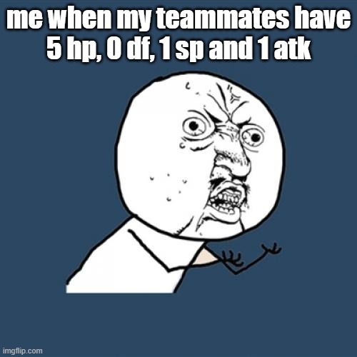 man i love making memes about upcoming game im making | me when my teammates have 5 hp, 0 df, 1 sp and 1 atk | image tagged in memes,y u no | made w/ Imgflip meme maker