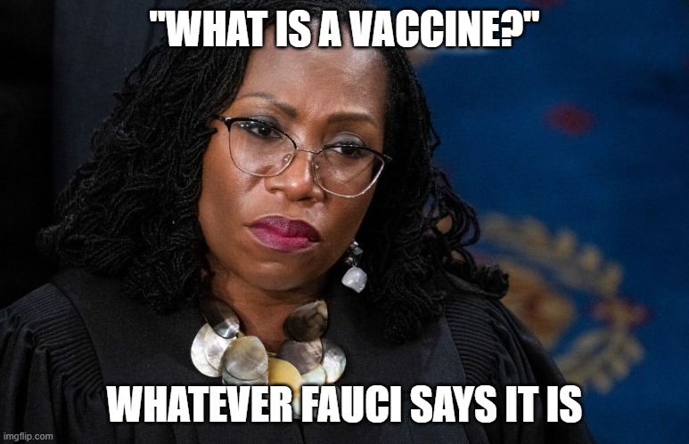 Ketanji Brown Jackson | "WHAT IS A VACCINE?" WHATEVER FAUCI SAYS IT IS | image tagged in ketanji brown jackson | made w/ Imgflip meme maker