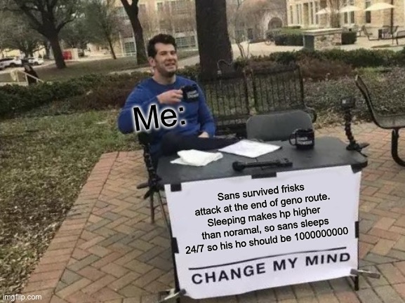Change My Mind | Me:; Sans survived frisks attack at the end of geno route. Sleeping makes hp higher than noramal, so sans sleeps 24/7 so his ho should be 1000000000 | image tagged in memes,change my mind | made w/ Imgflip meme maker