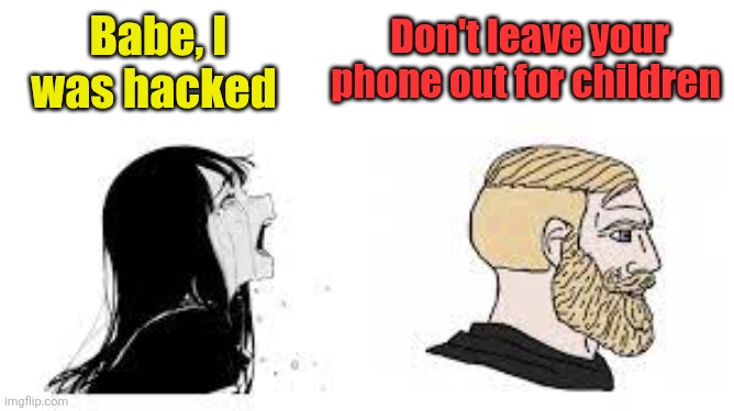Babe Please Stop | Don't leave your phone out for children; Babe, I was hacked | image tagged in babe please stop | made w/ Imgflip meme maker
