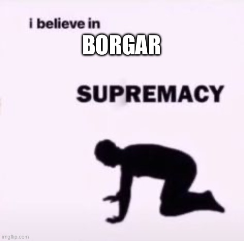 I believe in supremacy | BORGAR | image tagged in i believe in supremacy | made w/ Imgflip meme maker