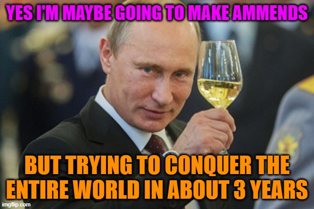 Putin Cheers | YES I'M MAYBE GOING TO MAKE AMMENDS; BUT TRYING TO CONQUER THE ENTIRE WORLD IN ABOUT 3 YEARS | image tagged in putin cheers | made w/ Imgflip meme maker