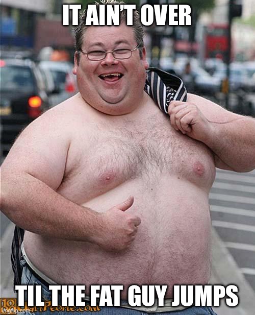 Jump fat boy | IT AIN’T OVER TIL THE FAT GUY JUMPS | image tagged in fat guy | made w/ Imgflip meme maker