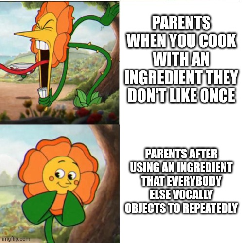 I don't know how relatable it is to be cooking at my age, but oh well. | PARENTS WHEN YOU COOK WITH AN INGREDIENT THEY DON'T LIKE ONCE; PARENTS AFTER USING AN INGREDIENT THAT EVERYBODY ELSE VOCALLY OBJECTS TO REPEATEDLY | image tagged in cuphead flower | made w/ Imgflip meme maker