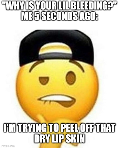 every day | "WHY IS YOUR LIL BLEEDING?"
ME 5 SECONDS AGO:; I'M TRYING TO PEEL OFF THAT
DRY LIP SKIN | image tagged in relatable,life | made w/ Imgflip meme maker