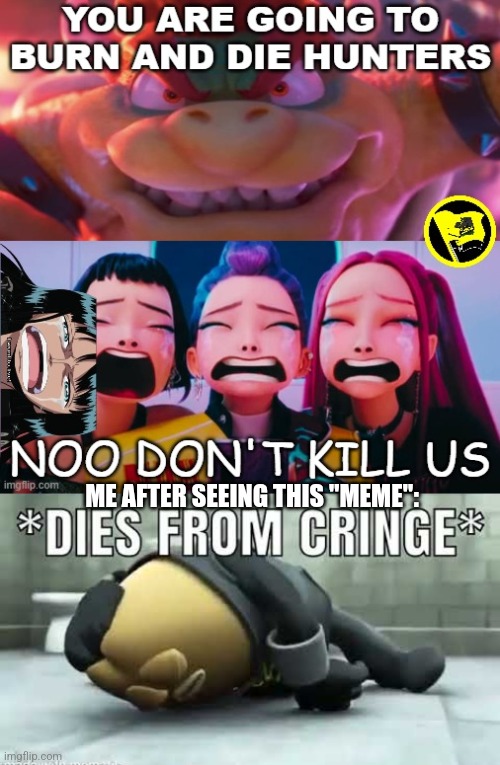 Whoever created that template, delete it and post it to DeviantArt. Please. | ME AFTER SEEING THIS "MEME": | image tagged in bowser will kill the hunters,dies from cringe | made w/ Imgflip meme maker
