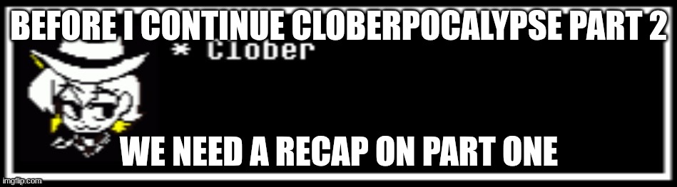 Clober | BEFORE I CONTINUE CLOBERPOCALYPSE PART 2; WE NEED A RECAP ON PART ONE | image tagged in clober,chapter | made w/ Imgflip meme maker