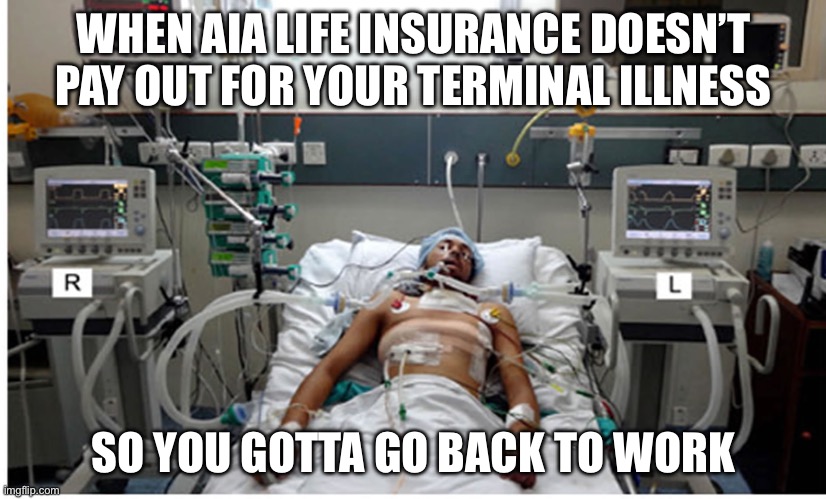 Hospital patient on ventilator - death | WHEN AIA LIFE INSURANCE DOESN’T PAY OUT FOR YOUR TERMINAL ILLNESS SO YOU GOTTA GO BACK TO WORK | image tagged in hospital patient on ventilator - death | made w/ Imgflip meme maker