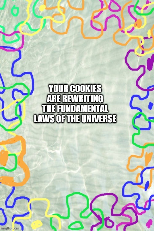 Seabed Temp | YOUR COOKIES ARE REWRITING THE FUNDAMENTAL LAWS OF THE UNIVERSE | image tagged in seabed temp | made w/ Imgflip meme maker