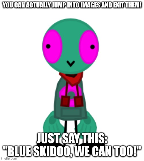 *guitar strum* | YOU CAN ACTUALLY JUMP INTO IMAGES AND EXIT THEM! JUST SAY THIS: "BLUE SKIDOO, WE CAN TOO!" | image tagged in happy fersquall | made w/ Imgflip meme maker