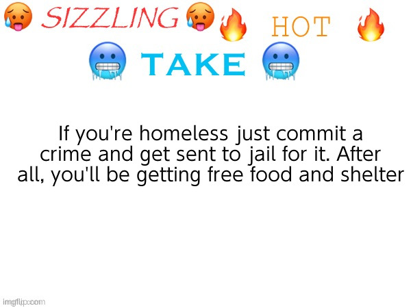 Mind blown | If you're homeless just commit a crime and get sent to jail for it. After all, you'll be getting free food and shelter | image tagged in sizzling hot take | made w/ Imgflip meme maker