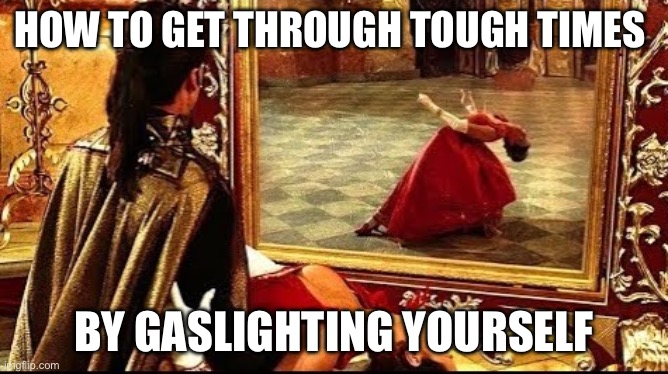 Gaslight yourself int9 believing nothing’s wrong | HOW TO GET THROUGH TOUGH TIMES; BY GASLIGHTING YOURSELF | image tagged in vampire mirror | made w/ Imgflip meme maker