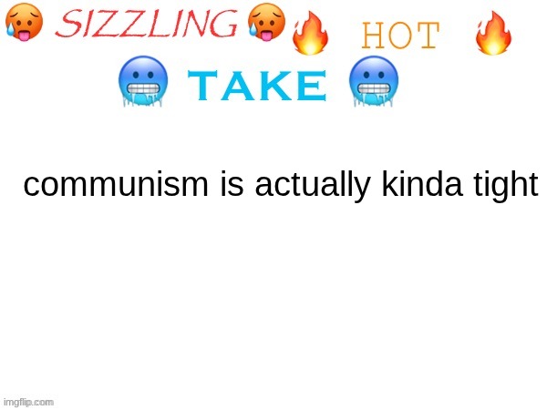 sizzling hot take | communism is actually kinda tight | image tagged in sizzling hot take | made w/ Imgflip meme maker