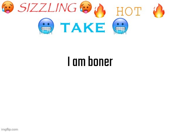 (mod note: dont change the title please) | I am boner | image tagged in sizzling hot take | made w/ Imgflip meme maker