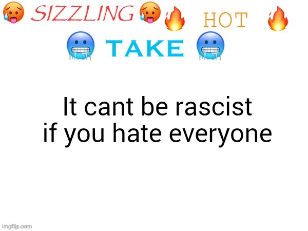 Guh | It cant be rascist if you hate everyone | image tagged in sizzling hot take | made w/ Imgflip meme maker