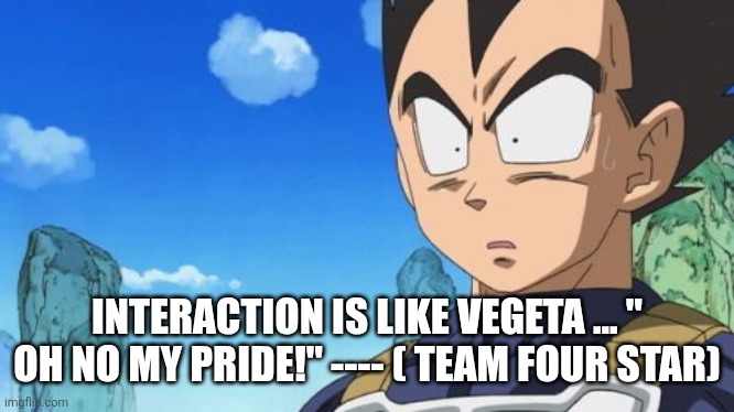 Surprized Vegeta Meme | INTERACTION IS LIKE VEGETA ... " OH NO MY PRIDE!" ---- ( TEAM FOUR STAR) | image tagged in memes,surprized vegeta | made w/ Imgflip meme maker