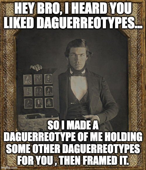 Daguerreotypes, I hear you're quite fond them. | HEY BRO, I HEARD YOU LIKED DAGUERREOTYPES... SO I MADE A DAGUERREOTYPE OF ME HOLDING SOME OTHER DAGUERREOTYPES FOR YOU , THEN FRAMED IT. | image tagged in original meme | made w/ Imgflip meme maker